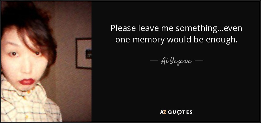 Please leave me something...even one memory would be enough. - Ai Yazawa