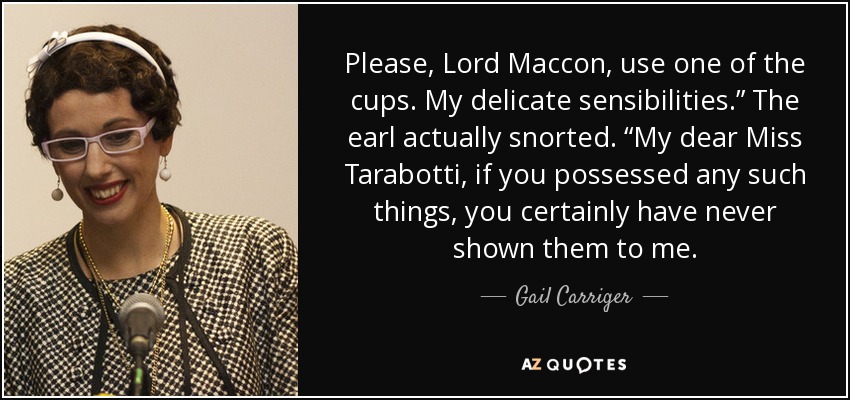Please, Lord Maccon, use one of the cups. My delicate sensibilities.” The earl actually snorted. “My dear Miss Tarabotti, if you possessed any such things, you certainly have never shown them to me. - Gail Carriger