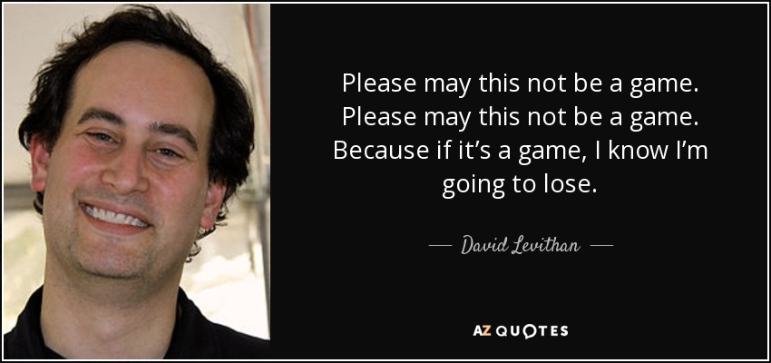 Please may this not be a game. Please may this not be a game. Because if it’s a game, I know I’m going to lose. - David Levithan