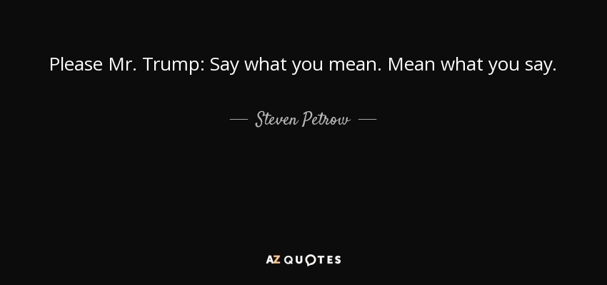 Please Mr. Trump: Say what you mean. Mean what you say. - Steven Petrow