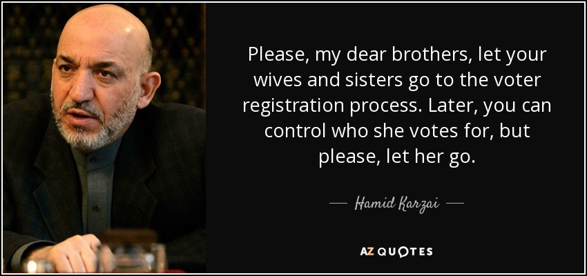 Please, my dear brothers, let your wives and sisters go to the voter registration process. Later, you can control who she votes for, but please, let her go. - Hamid Karzai