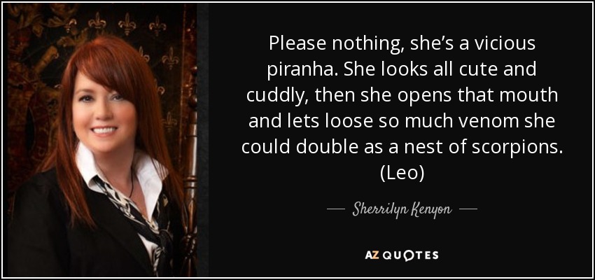 Please nothing, she’s a vicious piranha. She looks all cute and cuddly, then she opens that mouth and lets loose so much venom she could double as a nest of scorpions. (Leo) - Sherrilyn Kenyon