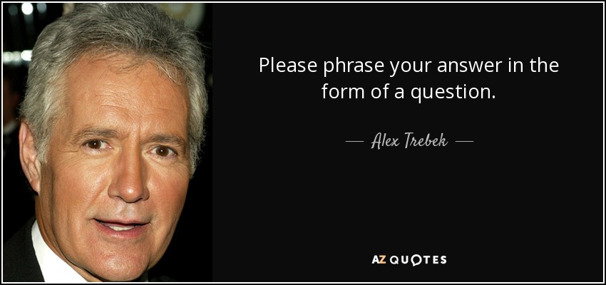 Please phrase your answer in the form of a question. - Alex Trebek