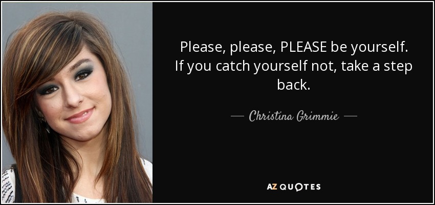 Please, please, PLEASE be yourself. If you catch yourself not, take a step back. - Christina Grimmie