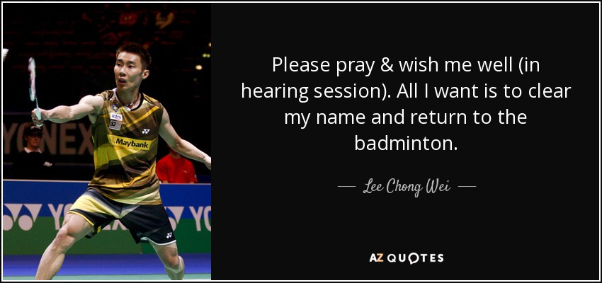 Please pray & wish me well (in hearing session). All I want is to clear my name and return to the badminton. - Lee Chong Wei