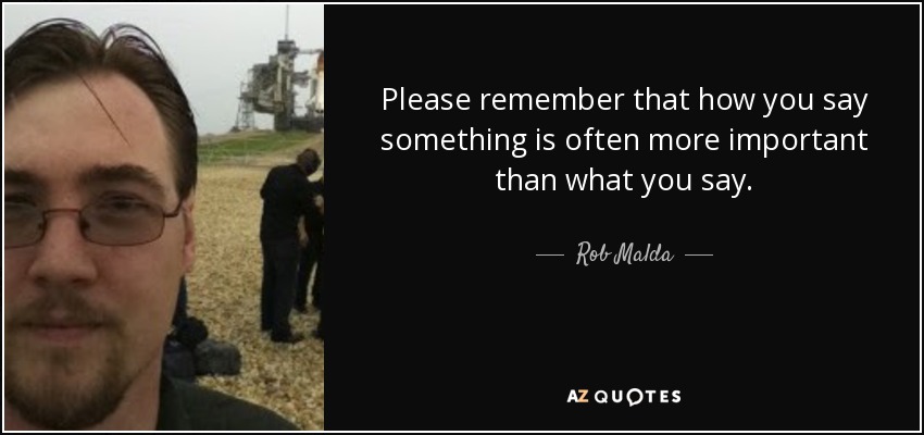 Please remember that how you say something is often more important than what you say. - Rob Malda