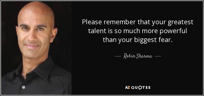 Please remember that your greatest talent is so much more powerful than your biggest fear. - Robin Sharma