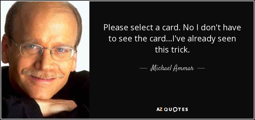 Please select a card. No I don't have to see the card...I've already seen this trick. - Michael Ammar