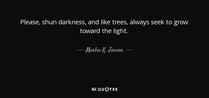 Please, shun darkness, and like trees, always seek to grow toward the light. - Marlin K. Jensen