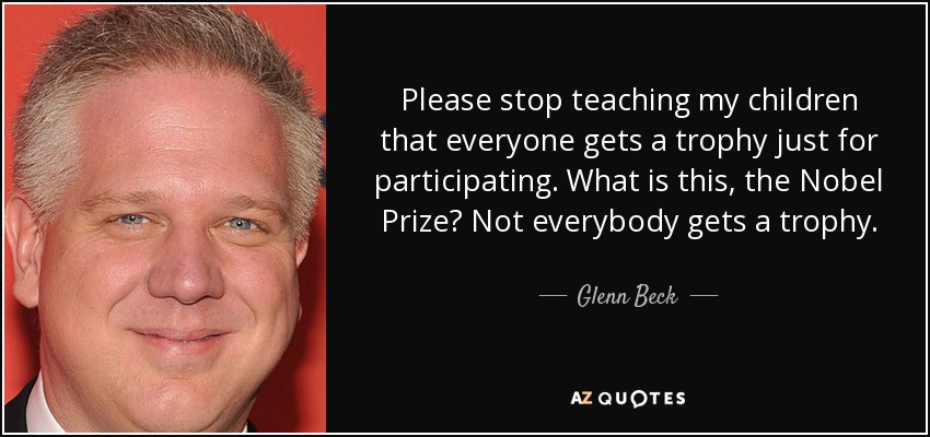 Please stop teaching my children that everyone gets a trophy just for participating. What is this, the Nobel Prize? Not everybody gets a trophy. - Glenn Beck
