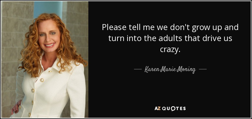 Please tell me we don't grow up and turn into the adults that drive us crazy. - Karen Marie Moning