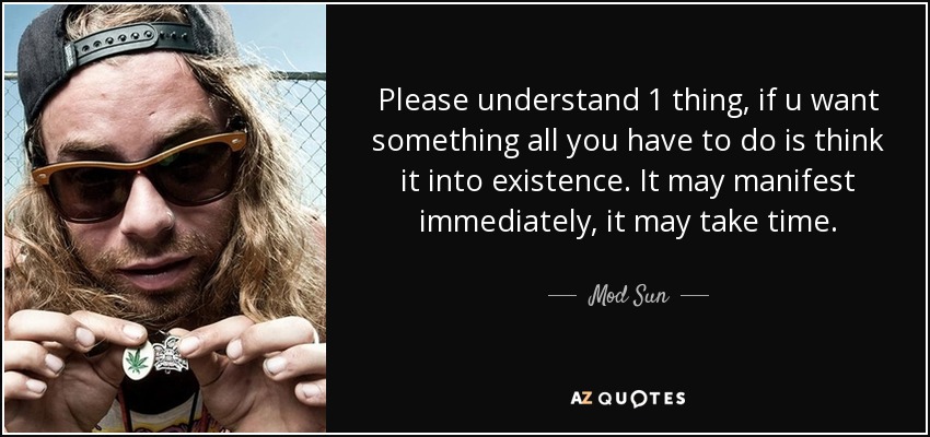 Please understand 1 thing, if u want something all you have to do is think it into existence. It may manifest immediately, it may take time. - Mod Sun