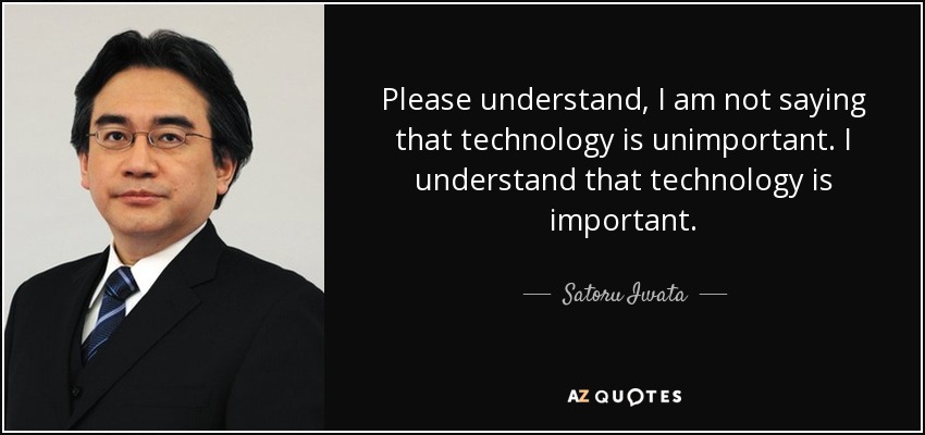 Please understand, I am not saying that technology is unimportant. I understand that technology is important. - Satoru Iwata
