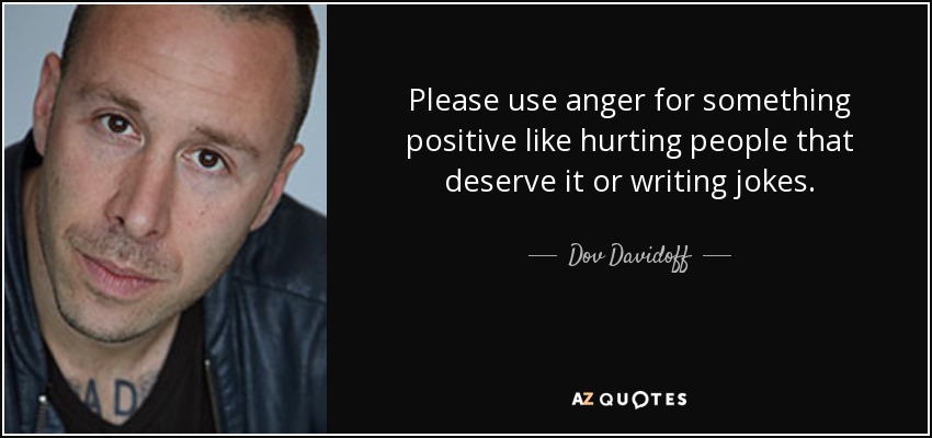 Please use anger for something positive like hurting people that deserve it or writing jokes. - Dov Davidoff