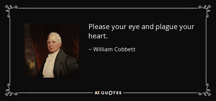 Please your eye and plague your heart. - William Cobbett