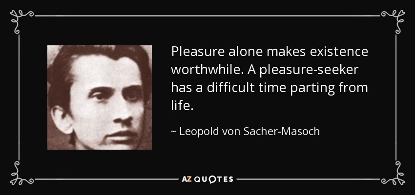 Pleasure alone makes existence worthwhile. A pleasure-seeker has a difficult time parting from life. - Leopold von Sacher-Masoch