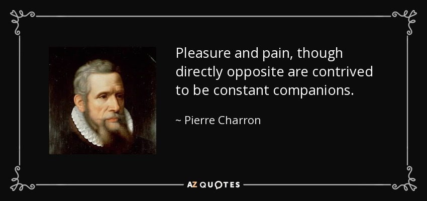 Pleasure and pain, though directly opposite are contrived to be constant companions. - Pierre Charron