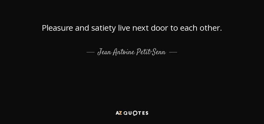 Pleasure and satiety live next door to each other. - Jean Antoine Petit-Senn