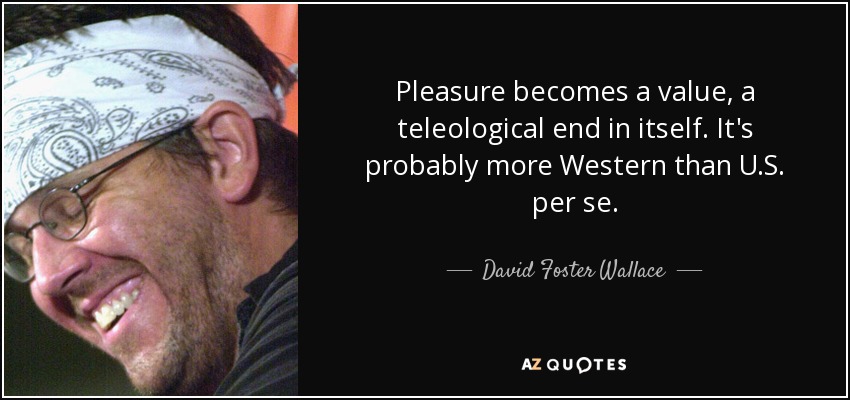 Pleasure becomes a value, a teleological end in itself. It's probably more Western than U.S. per se. - David Foster Wallace