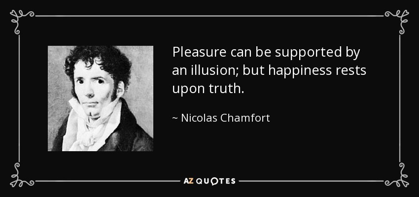 Pleasure can be supported by an illusion; but happiness rests upon truth. - Nicolas Chamfort