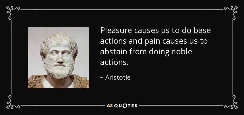 Pleasure causes us to do base actions and pain causes us to abstain from doing noble actions. - Aristotle