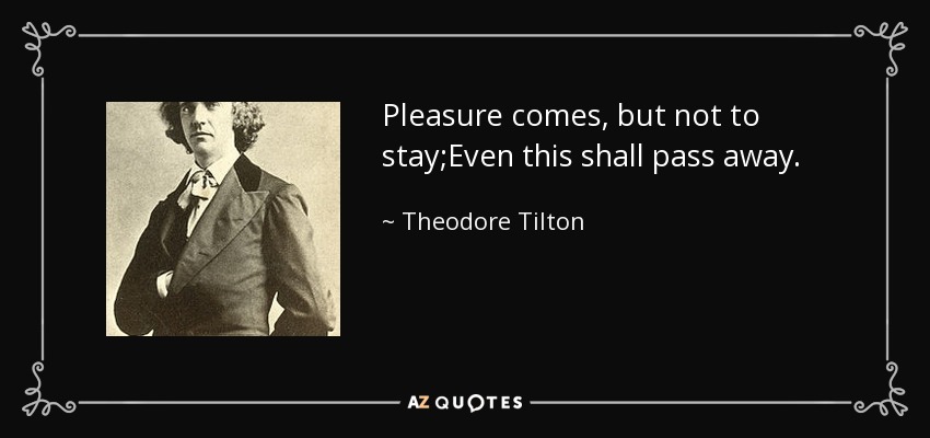 Pleasure comes, but not to stay;Even this shall pass away. - Theodore Tilton