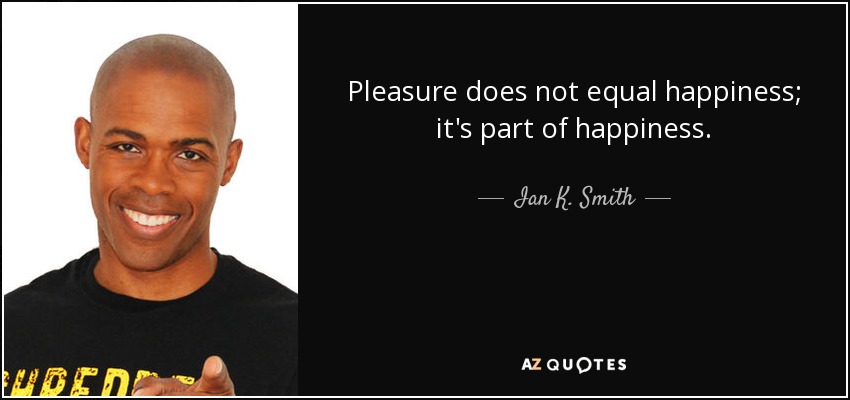 Pleasure does not equal happiness; it's part of happiness. - Ian K. Smith