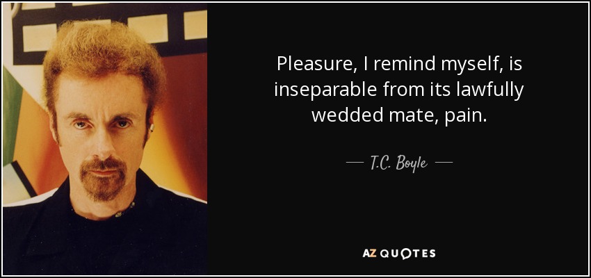 Pleasure, I remind myself, is inseparable from its lawfully wedded mate, pain. - T.C. Boyle