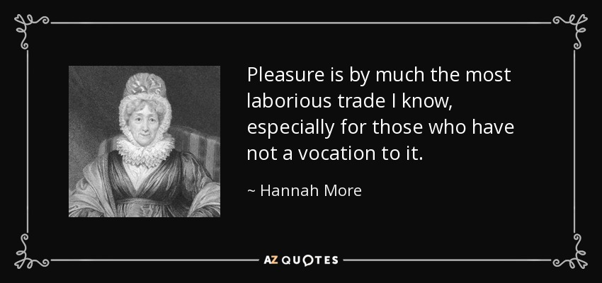 Pleasure is by much the most laborious trade I know, especially for those who have not a vocation to it. - Hannah More
