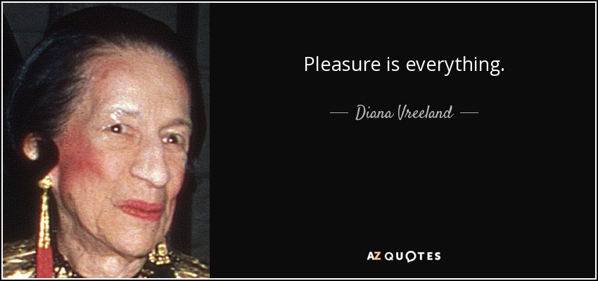 Pleasure is everything. - Diana Vreeland