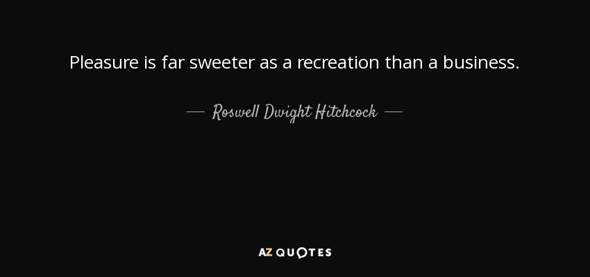 Pleasure is far sweeter as a recreation than a business. - Roswell Dwight Hitchcock