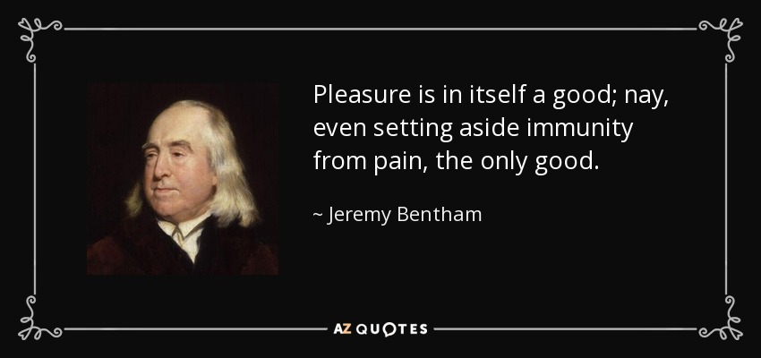 Pleasure is in itself a good; nay, even setting aside immunity from pain, the only good. - Jeremy Bentham