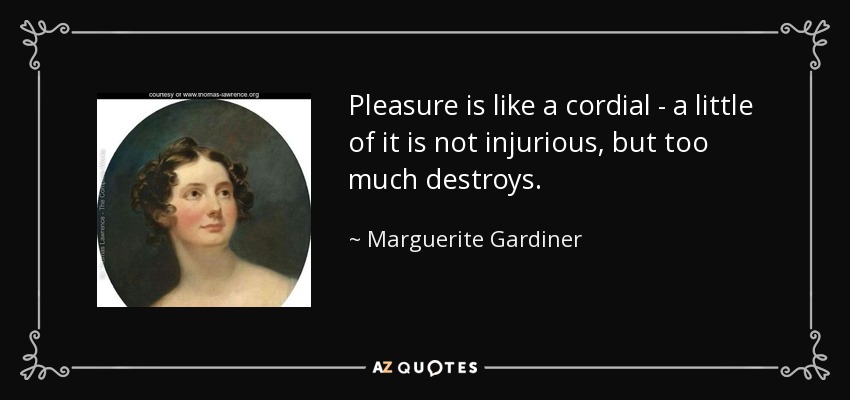 Pleasure is like a cordial - a little of it is not injurious, but too much destroys. - Marguerite Gardiner, Countess of Blessington