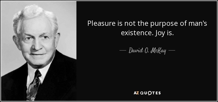 Pleasure is not the purpose of man's existence. Joy is. - David O. McKay