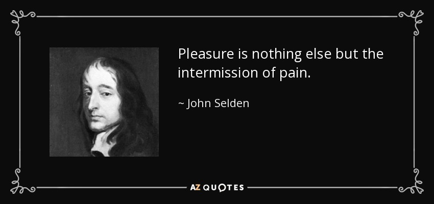 Pleasure is nothing else but the intermission of pain. - John Selden