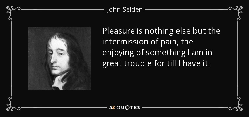 Pleasure is nothing else but the intermission of pain, the enjoying of something I am in great trouble for till I have it. - John Selden