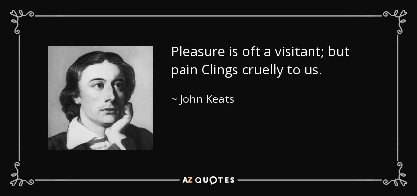 Pleasure is oft a visitant; but pain Clings cruelly to us. - John Keats