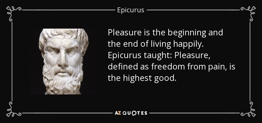 Pleasure is the beginning and the end of living happily. Epicurus taught: Pleasure, defined as freedom from pain, is the highest good. - Epicurus
