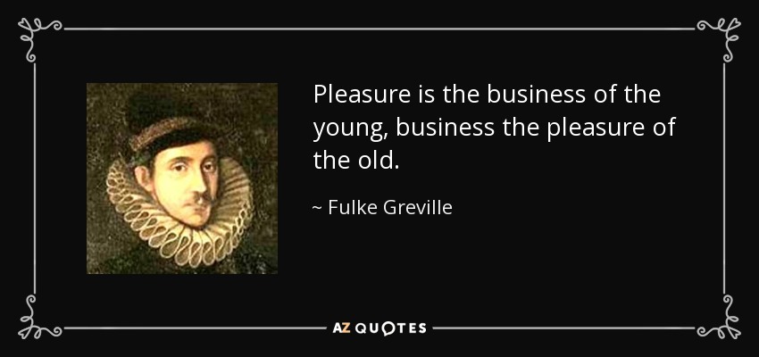 Pleasure is the business of the young, business the pleasure of the old. - Fulke Greville, 1st Baron Brooke