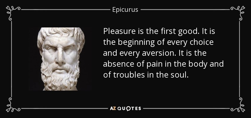 Pleasure is the first good. It is the beginning of every choice and every aversion. It is the absence of pain in the body and of troubles in the soul. - Epicurus