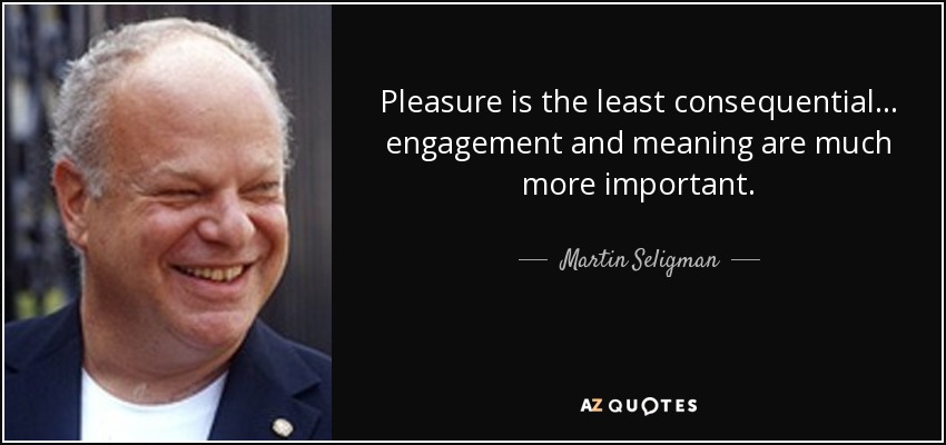 Pleasure is the least consequential... engagement and meaning are much more important. - Martin Seligman