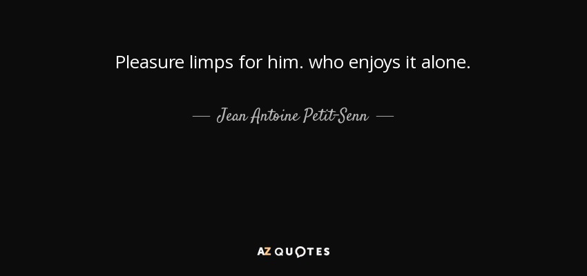 Pleasure limps for him. who enjoys it alone. - Jean Antoine Petit-Senn