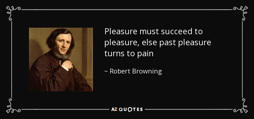 Pleasure must succeed to pleasure, else past pleasure turns to pain - Robert Browning