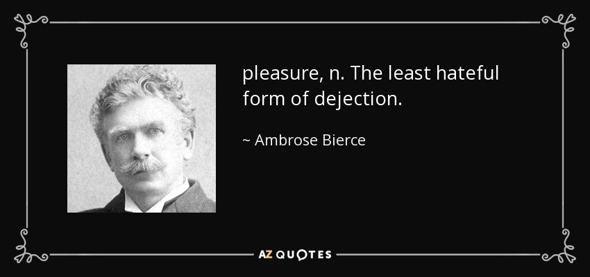 pleasure, n. The least hateful form of dejection. - Ambrose Bierce