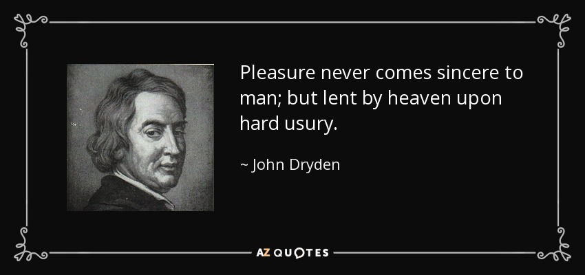 Pleasure never comes sincere to man; but lent by heaven upon hard usury. - John Dryden