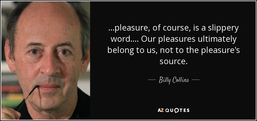 ...pleasure, of course, is a slippery word.... Our pleasures ultimately belong to us, not to the pleasure's source. - Billy Collins