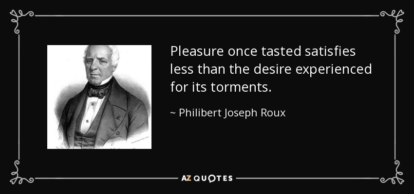 Pleasure once tasted satisfies less than the desire experienced for its torments. - Philibert Joseph Roux