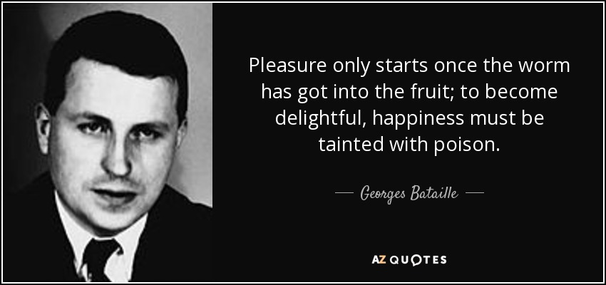 Pleasure only starts once the worm has got into the fruit; to become delightful, happiness must be tainted with poison. - Georges Bataille