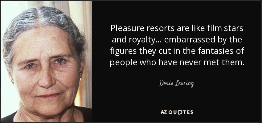 Pleasure resorts are like film stars and royalty... embarrassed by the figures they cut in the fantasies of people who have never met them. - Doris Lessing