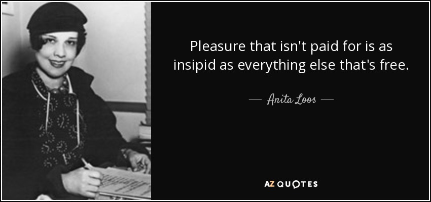 Pleasure that isn't paid for is as insipid as everything else that's free. - Anita Loos
